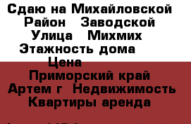 Сдаю на Михайловской › Район ­ Заводской › Улица ­ Михмих › Этажность дома ­ 5 › Цена ­ 10 000 - Приморский край, Артем г. Недвижимость » Квартиры аренда   